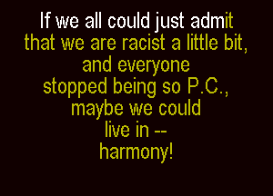 If we all could just admit
that we are racist a little bit,
and everyone
stopped being so P.C.,

maybe we could
live In --
harmony!