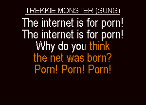 TREKKIE MONSTER(SUN01

The internet is for porn!
The internet is for porn!
Why do you think
the net was born?
Porn! Porn! Porn!