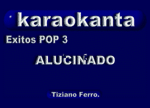 ' karaokanm
Exitos POP 3

ALUCINADG

Tizinuo Fcrro.