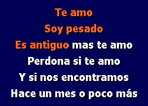 Te amo
Soy pesado
Es antiguo mas te amo
Perdona si te amo
Y si nos encontramos
Hace un mes o poco mas