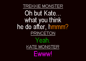 TREKKIE MONSTER

Oh but Kate...
what you think

he do after, hmmm?
PRINCETON

KATE MONSTER

LJ