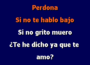 Perdona
Si no te hablo bajo

Si no grito muero

aTe he dicho ya que te

amo?