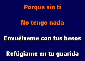 Porque sin ti
No tengo nada
Envutilveme con tus besos

Refl'lgiame en tu guarida