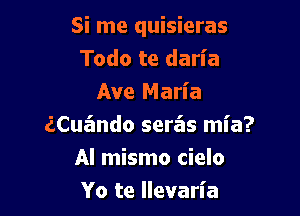 Si me quisieras
Todo te daria
Ave Maria

iCuz'mdo seras ml'a?
Al mismo cielo
Yo te llevaria