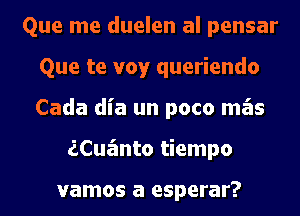 Que me duelen al pensar
Que te voy queriendo
Cada dia un poco mas

iCua'mto tiempo

vamos a esperar?