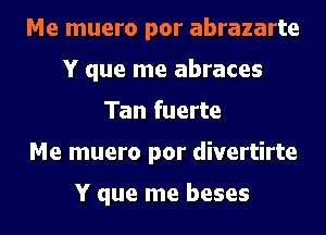 Me muero por abrazarte
Y que me abraces
Tan fuerte

Me muero por divertirte

Y que me beses l