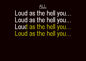 ALL

Loud as tighell you...
Loud as the hell you...
Loud as the hell you...

Loud as the hell you...