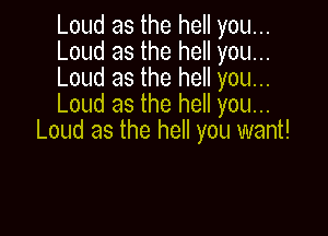 Loud as the hell you...
Loud as the hell you...
Loud as the hell you...
Loud as the hell you..

Loud as the hell you want!