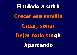 El miedo a sufrir
Crecer esa semilla

Crear, sofiar

Dejar todo surgir

Aparcando