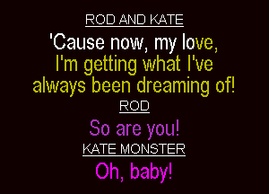 ROD AND KATE

'Cause now, my love,
I'm getting what I've
always been dreaming of!

KATE MONSTER