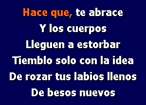 Hace que, te abrace
Y los cuerpos
Lleguen a estorbar
Tiemblo solo con la idea
De rozar tus labios llenos
De besos nuevos