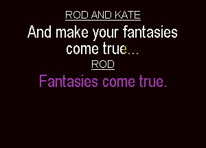 ROD AND KATE

And make your fantasies
come true...

ROD