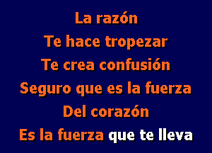 La raz6n
Te hace tropezar
Te crea confusi6n
Seguro que es la fuerza
Del coraz6n
Es la fuerza que te lleva