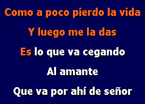 Como a poco pierdo la Vida
Y luego me la das
Es lo que va cegando
AI amante

Que va por ahi de sel'ior