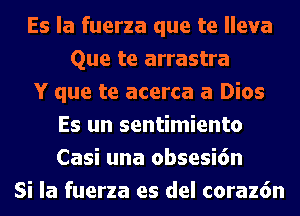 Es la fuerza que te lleva
Que te arrastra
Y que te acerca a Dios
Es un sentimiento
Casi una obsesi6n
Si la fuerza es del coraz6n