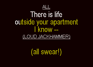 There is life
outside your apartment

I know --
LLOUD JACKHAMMER1

(all swear!) I