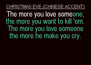 CHRISTMAS EVE (CHINESE ACCENT1

The more you love someone,

the more you want to kill 'em.
The more you love someone
the more he make you cry.