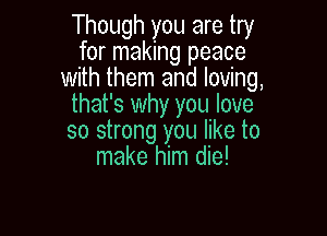 Though you are try
for making peace
with them and loving,
that's why you love

so strong you like to
make him die!