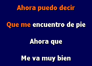 Ahora puedo decir

Que me encuentro de pie

Ahora que

Me va muy bien