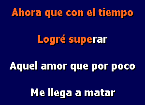 Ahora que con el tiempo

Logr6. superar

Aquel amor que por poco

Me llega a matar