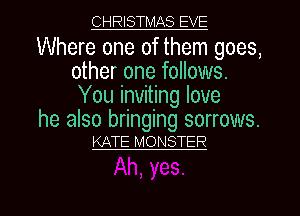 CHRISTMAS EVE

Where one of them goes,
other one follows.
You inviting love

he also bringing sorrows.
KATE MONSTER