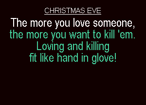 CHRISTMAS EVE

The more you love someone,
the more you want to kill 'em.
Loving and killing
fit like hand in glove!