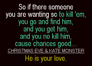 So if there someone
you are wanting so to kill 'em,
you go and find him,
and you get him,
and you no kill him,
cause chances good...
CHRISTMAS EVE 8x KATE MONSTER

He is your love.