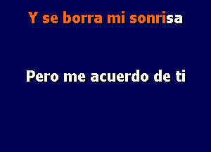 Y se borra mi sonrisa

Pero me acuerdo de ti