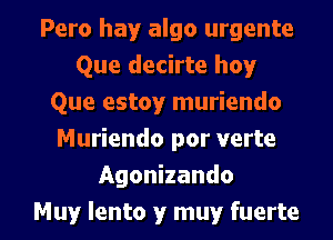 Pero hay algo urgente
Que decirte hoy
Que estoy muriendo
Muriendo por verte
Agonizando

Muy lento y muy fuerte l