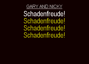 GARY AND NICKY

Schaden eude!
Schaden eude!
Schaden eude!

Schaden eude!