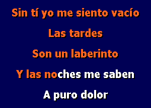 Sin ti yo me siento vacio

Las tardes
Son un laberinto

Y las noches me saben

A puro dolor