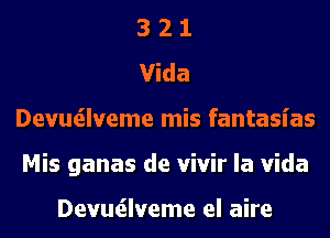 3 2 1

Vida
Devutilveme mis fantasias
Mis ganas de vivir la Vida

Devutilveme el aire