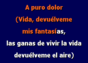 A puro dolor
(Vida, devutilveme
mis fantasias,
las ganas de vivir la Vida

devutilveme el aire)