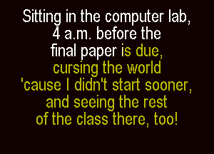 Sitting in the computer lab,
4 am. before the
final paper is due,
cursing the world
'cause I didn't start sooner,
and seeing the rest
of the class there, too!