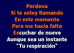 Perdona
Si te estoy llamando
En este momento
Pero me hacia falta
Escuchar de nuevo
Aunque sea un instante
Tu respiraci6n