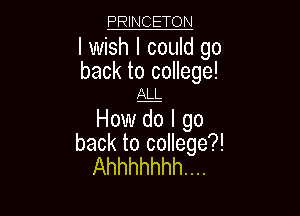 PRINCETON

I wish I could go

back to college!
ALL

HOWE I go
back to college?!
Ahhhhhhh....