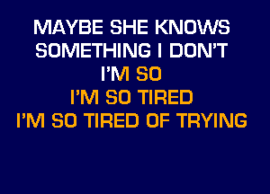 MAYBE SHE KNOWS
SOMETHING I DON'T
I'M SO
I'M SO TIRED
I'M SO TIRED OF TRYING