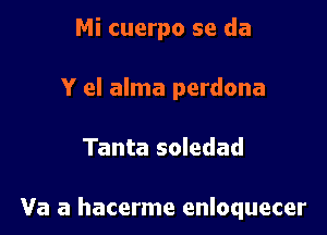 Mi cuerpo se da
Y el alma perdona

Tanta soledad

Va a hacerme enloquecer