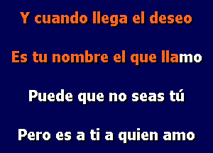 Y cuando llega el deseo
Es tu nombre el que llamo
Puede que no seas tt'l

Pero es a ti a quien amo