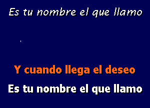 Es tu nombre e! que Hamo

Y cuando llega el deseo

Es tu nombre el que Ilamo