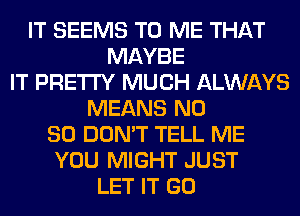 IT SEEMS TO ME THAT
MAYBE
IT PRETTY MUCH ALWAYS
MEANS N0
80 DON'T TELL ME
YOU MIGHT JUST
LET IT GO