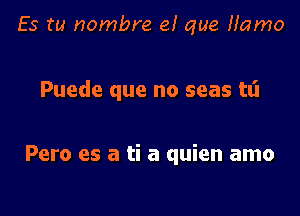 Es tu nombre e! que Hamo

Puede que no seas tt'l

Pero es a ti a quien amo