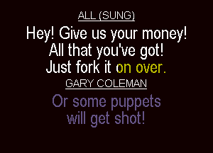 ALL (SUNGJ
Hey! Give us your money!
All that you've got!
Just fork it on over.

GARY COLE MAN