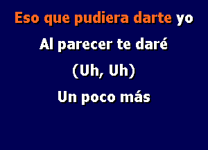 Eso que pudiera darte yo

AI parecer te dare?
(Uh, Uh)

Un poco mas