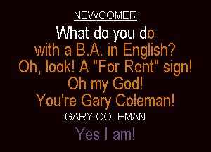 NEWCOMER

What do you do
with a BA. in English?
Oh, look! A For Rent sign!
Oh my God!

You're Gary Coleman!
GARY COLEMAN