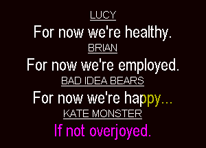 LUCY

For now we're healthy.
BRIAN

For now we're employed.
BAD IDEA BEARS

For now we're happy...
KATE MONSTER