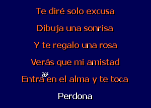 Te dire') solo excusa
Dibuja una sonrisa
Y te regalo una rosa
Veras que mi amistad
Entraaien el alma y te toca

Perdona