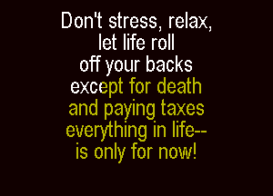 Don't stress, relax,
let life roll
off your backs
except for death

and paying taxes
everything in Iife--
is only for now!