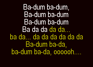 Ba-dum ba-dum,
Ba-dum ba-dum

Ba-dum ba-dum
Ba da da da da...

ba da... da da da da da da
Ba-dum ba-da,
ba-dum ba-da, oooooh....