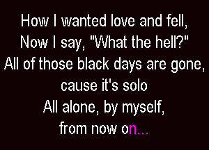 How I wanted love and fell,
Now I say, What the hell?
All of those black days are gone,

cause it's solo
All alone, by myself,
from now 0